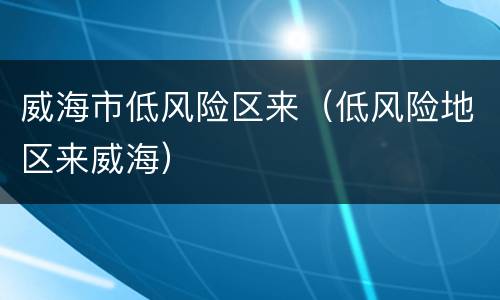 威海市低风险区来（低风险地区来威海）