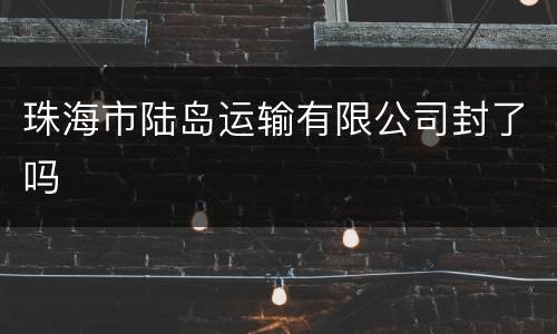 珠海市陆岛运输有限公司封了吗
