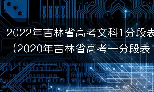 2022年吉林省高考文科1分段表（2020年吉林省高考一分段表文科）