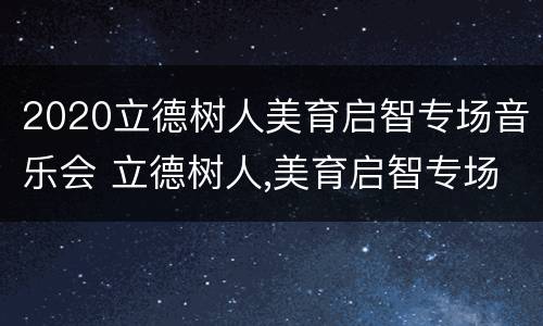 2020立德树人美育启智专场音乐会 立德树人,美育启智专场音乐会直播