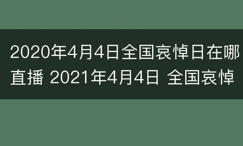 2020年4月4日全国哀悼日在哪直播 2021年4月4日 全国哀悼日