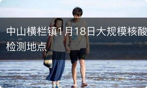 中山横栏镇1月18日大规模核酸检测地点