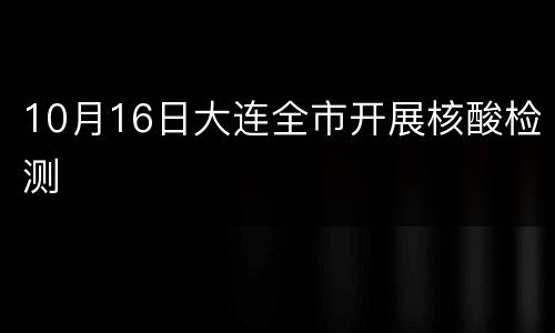 10月16日大连全市开展核酸检测