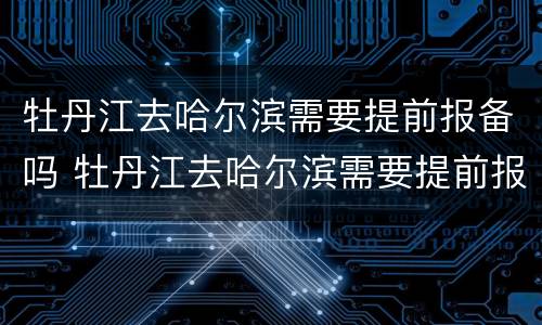 牡丹江去哈尔滨需要提前报备吗 牡丹江去哈尔滨需要提前报备吗