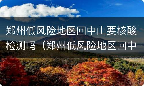 郑州低风险地区回中山要核酸检测吗（郑州低风险地区回中山要核酸检测吗）