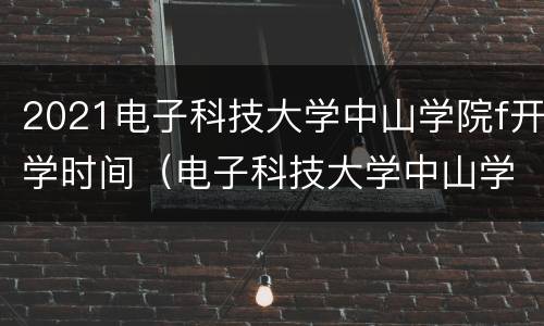 2021电子科技大学中山学院f开学时间（电子科技大学中山学院开学时间2020）