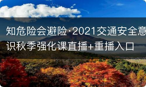 知危险会避险·2021交通安全意识秋季强化课直播+重播入口