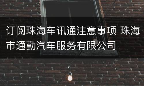 订阅珠海车讯通注意事项 珠海市通勤汽车服务有限公司