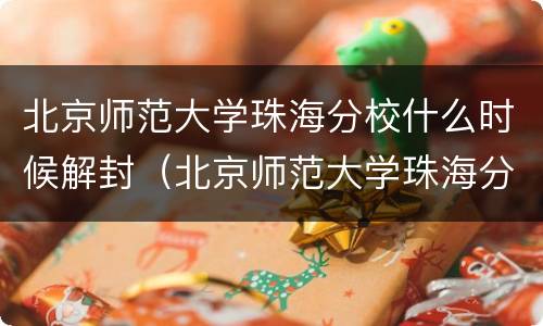 北京师范大学珠海分校什么时候解封（北京师范大学珠海分校撤销了吗）