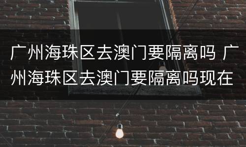 广州海珠区去澳门要隔离吗 广州海珠区去澳门要隔离吗现在