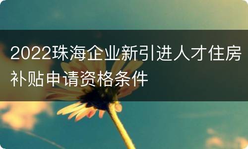 2022珠海企业新引进人才住房补贴申请资格条件
