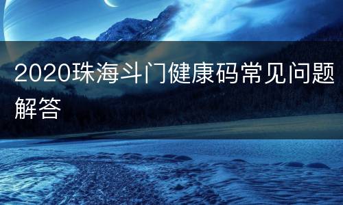 2020珠海斗门健康码常见问题解答