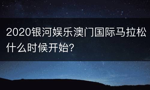2020银河娱乐澳门国际马拉松什么时候开始？