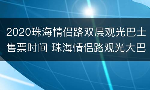 2020珠海情侣路双层观光巴士售票时间 珠海情侣路观光大巴
