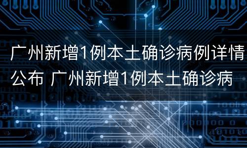广州新增1例本土确诊病例详情公布 广州新增1例本土确诊病例详情公布