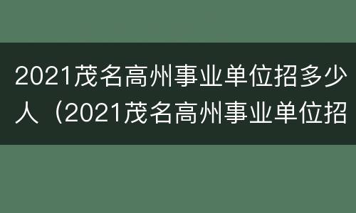2021茂名高州事业单位招多少人（2021茂名高州事业单位招多少人啊）