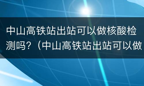 中山高铁站出站可以做核酸检测吗?（中山高铁站出站可以做核酸检测吗最近）
