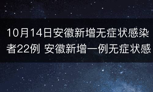 10月14日安徽新增无症状感染者22例 安徽新增一例无症状感染