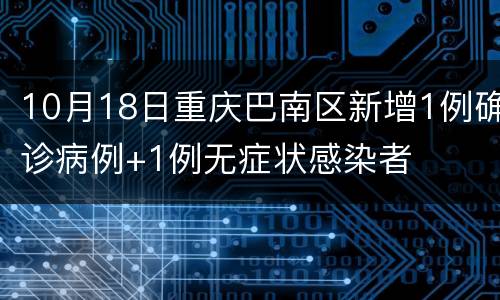 10月18日重庆巴南区新增1例确诊病例+1例无症状感染者