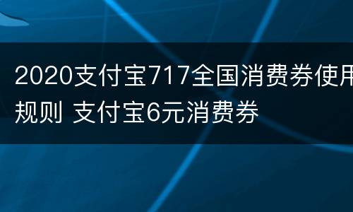 2020支付宝717全国消费券使用规则 支付宝6元消费券