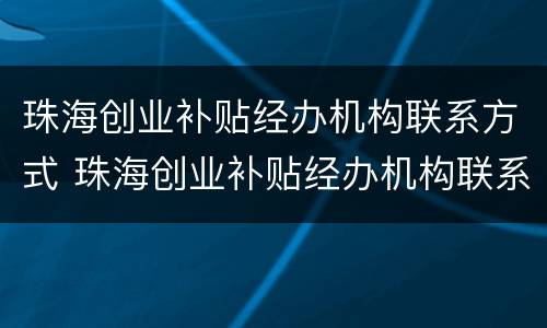珠海创业补贴经办机构联系方式 珠海创业补贴经办机构联系方式是什么