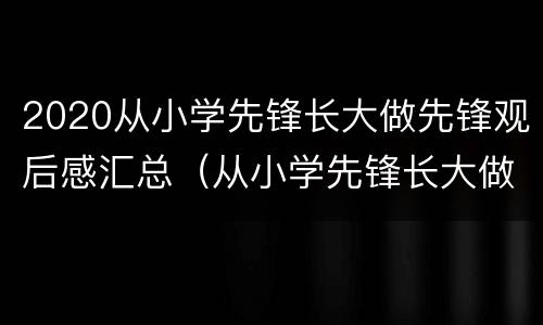 2020从小学先锋长大做先锋观后感汇总（从小学先锋长大做先锋感悟）