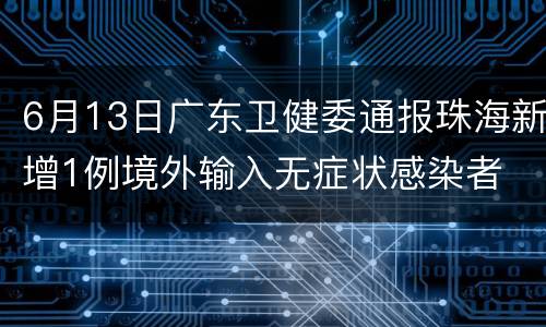 6月13日广东卫健委通报珠海新增1例境外输入无症状感染者