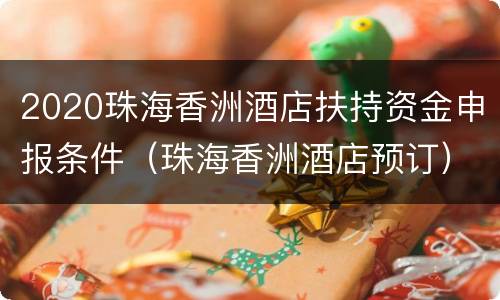 2020珠海香洲酒店扶持资金申报条件（珠海香洲酒店预订）