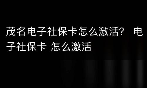 茂名电子社保卡怎么激活？ 电子社保卡 怎么激活