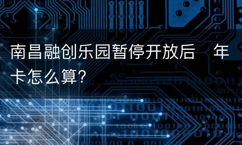 南昌融创乐园暂停开放后​年卡怎么算?