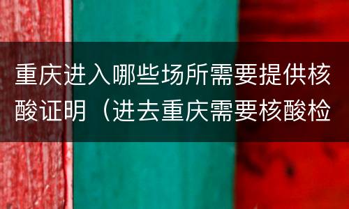 重庆进入哪些场所需要提供核酸证明（进去重庆需要核酸检测证明）