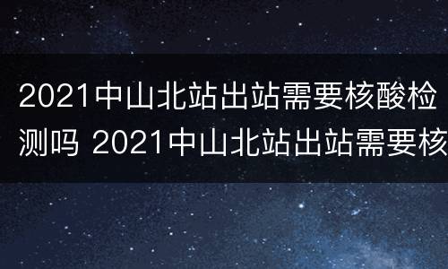 2021中山北站出站需要核酸检测吗 2021中山北站出站需要核酸检测吗