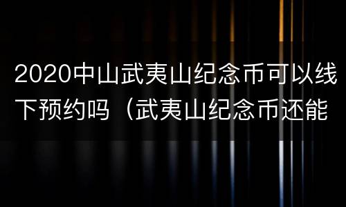 2020中山武夷山纪念币可以线下预约吗（武夷山纪念币还能再预约么）