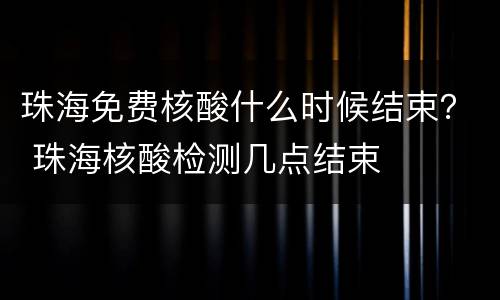 珠海免费核酸什么时候结束？ 珠海核酸检测几点结束