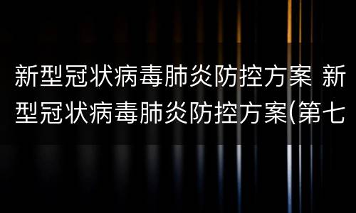 新型冠状病毒肺炎防控方案 新型冠状病毒肺炎防控方案(第七版