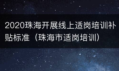 2020珠海开展线上适岗培训补贴标准（珠海市适岗培训）