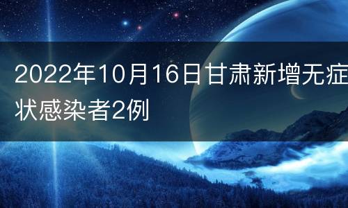 2022年10月16日甘肃新增无症状感染者2例