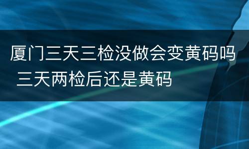 厦门三天三检没做会变黄码吗 三天两检后还是黄码