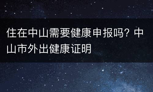 住在中山需要健康申报吗? 中山市外出健康证明