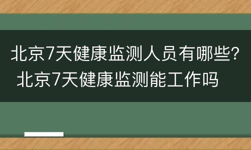 北京7天健康监测人员有哪些？ 北京7天健康监测能工作吗