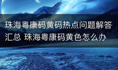 珠海粤康码黄码热点问题解答汇总 珠海粤康码黄色怎么办