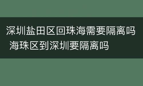 深圳盐田区回珠海需要隔离吗 海珠区到深圳要隔离吗