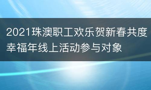 2021珠澳职工欢乐贺新春共度幸福年线上活动参与对象