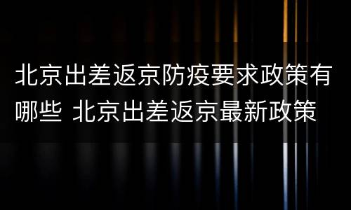 北京出差返京防疫要求政策有哪些 北京出差返京最新政策