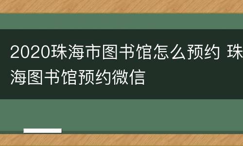 2020珠海市图书馆怎么预约 珠海图书馆预约微信