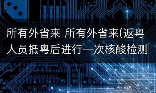 所有外省来 所有外省来(返粤人员抵粤后进行一次核酸检测