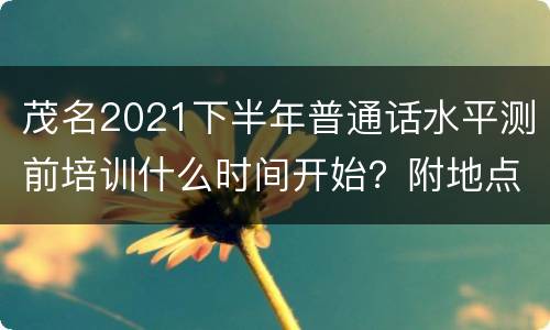 茂名2021下半年普通话水平测前培训什么时间开始？附地点