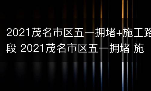 2021茂名市区五一拥堵+施工路段 2021茂名市区五一拥堵 施工路段最新消息