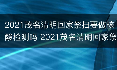 2021茂名清明回家祭扫要做核酸检测吗 2021茂名清明回家祭扫要做核酸检测吗今天
