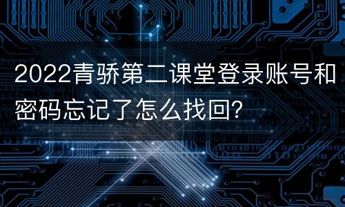 2022青骄第二课堂登录账号和密码忘记了怎么找回？
